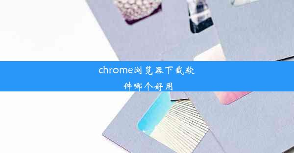 chrome浏览器下载软件哪个好用