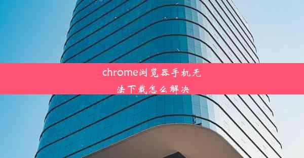 chrome浏览器手机无法下载怎么解决