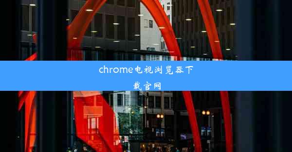 chrome电视浏览器下载官网