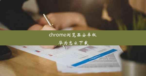 chrome浏览器安卓版华为怎么下载