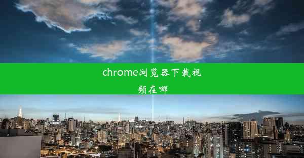 chrome浏览器下载视频在哪