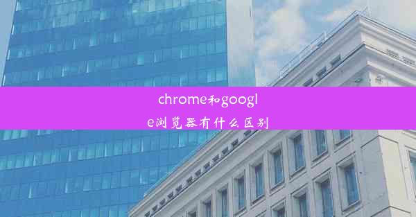 chrome和google浏览器有什么区别