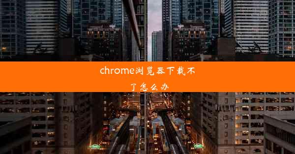 chrome浏览器下载不了怎么办