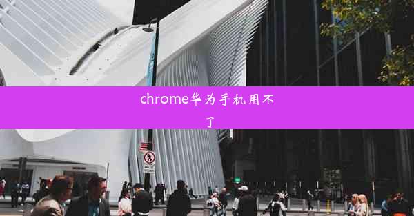 chrome华为手机用不了