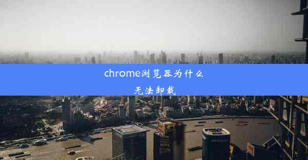 chrome浏览器为什么无法卸载