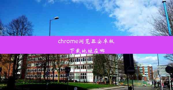 chrome浏览器安卓版下载地址在哪