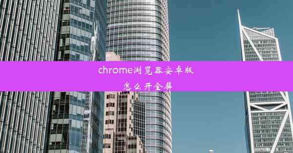 chrome浏览器安卓版怎么开全屏