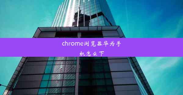 chrome浏览器华为手机怎么下