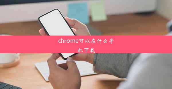 chrome可以在什么手机下载