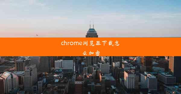 chrome浏览器下载怎么加密