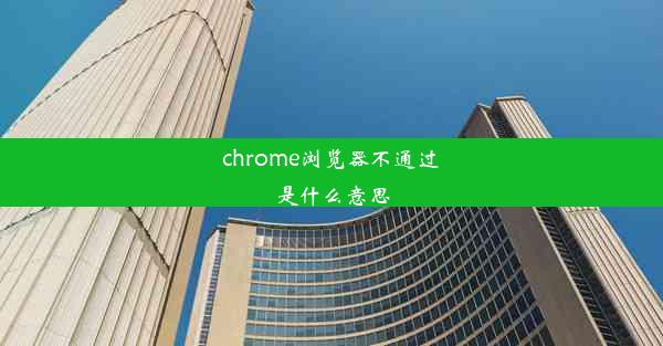 chrome浏览器不通过是什么意思