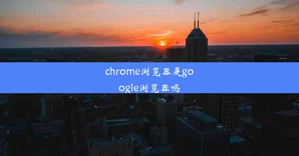 chrome浏览器是google浏览器吗