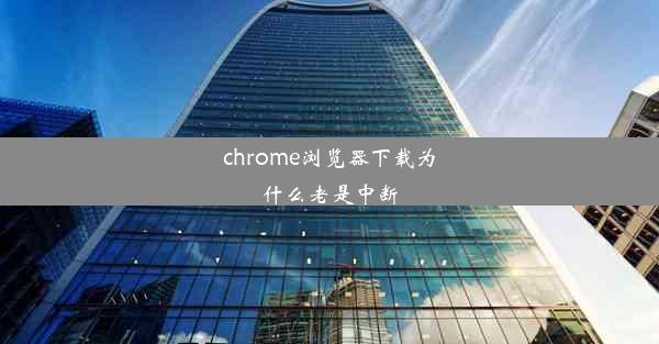 chrome浏览器下载为什么老是中断