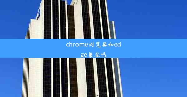 chrome浏览器和edge兼容吗