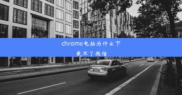 chrome电脑为什么下载不了微信